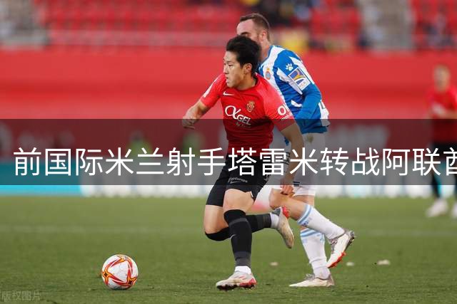前国际米兰射手塔雷米转战阿联酋 与迪拜祈祷签下1年合约