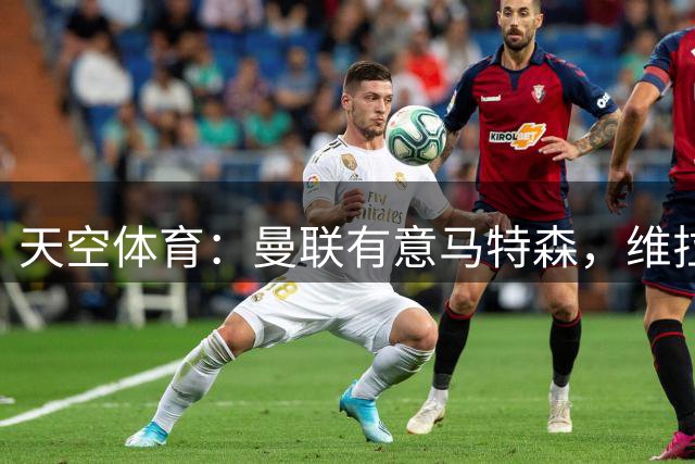 天空体育：曼联有意马特森，维拉准备向球员提供新合同留人