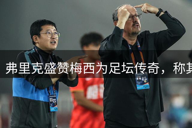 弗里克盛赞梅西为足坛传奇，称其世界杯表现令人难忘