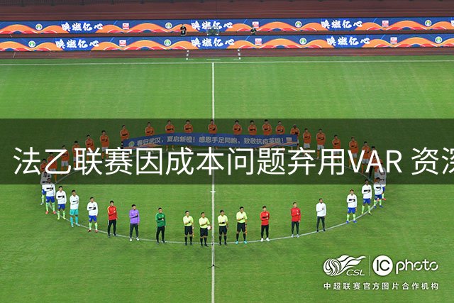 法乙联赛因成本问题弃用VAR 资深记者解析技术局限性
