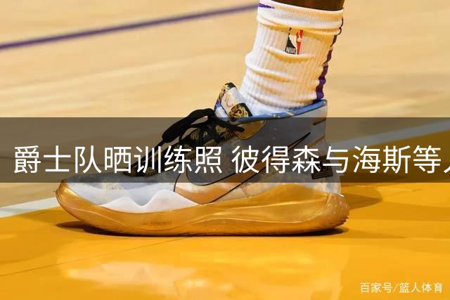 爵士队晒训练照 彼得森与海斯等人亮相备战新赛季