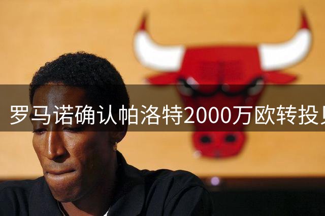 罗马诺确认帕洛特2000万欧转投贝蒂斯 首度展示新战袍