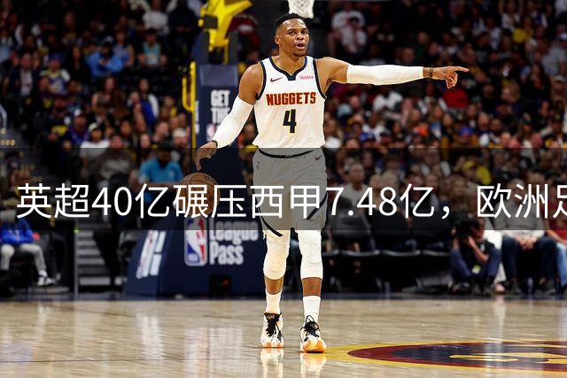 英超40亿碾压西甲7.48亿，欧洲足坛格局巨变