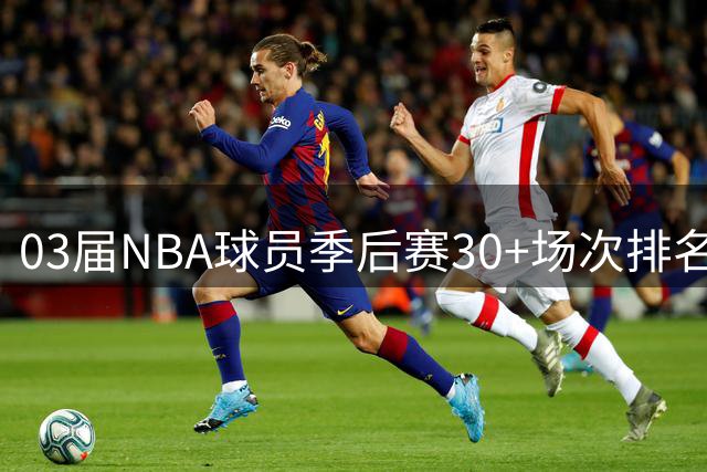 03届NBA球员季后赛30+场次排名：詹姆斯遥遥领先