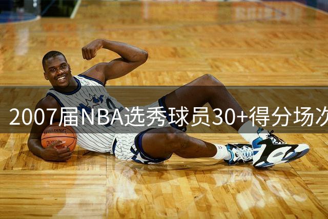 2007届NBA选秀球员30+得分场次排名：杜兰特表现一骑绝尘