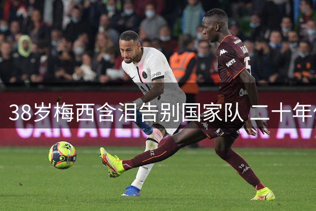 38岁梅西含泪告别国家队 二十年传奇生涯画句点