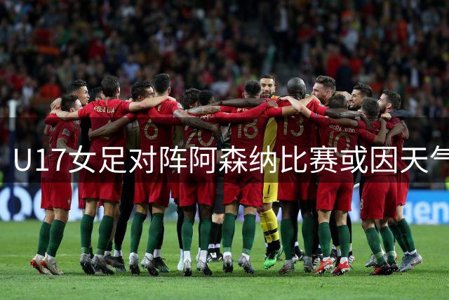 U17女足对阵阿森纳比赛或因天气取消 补赛方案待定